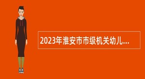 2023年淮安市市级机关幼儿园招聘保健医生公告