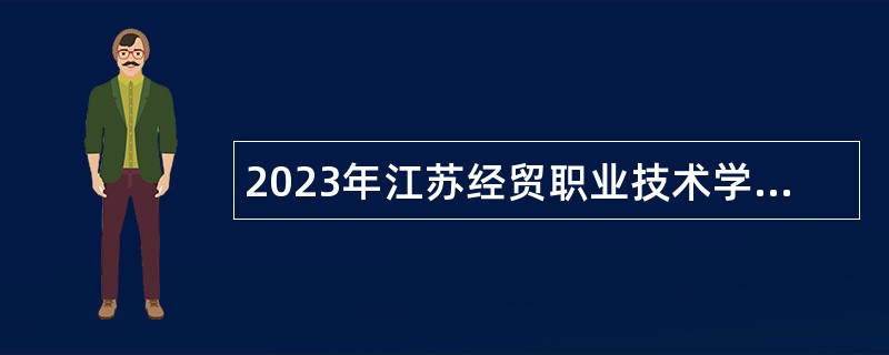 2023年江苏经贸职业技术学院招聘高层次人才公告（第二批）