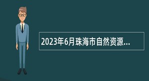 2023年6月珠海市自然资源局斗门分局招聘普通雇员公告