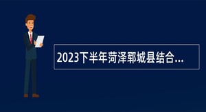 2023下半年菏泽郓城县结合事业单位招聘征集部分全日制本科及以上学历毕业生入伍公告