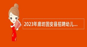 2023年廊坊固安县招聘幼儿园聘用制合同教师公告