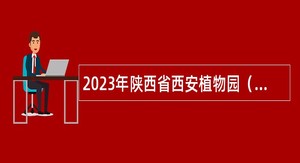 2023年陕西省西安植物园（陕西省植物研究所）招聘公告