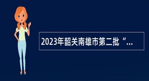 2023年韶关南雄市第二批“丹霞英才计划”青年人才招聘公告