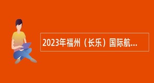 2023年福州（长乐）国际航空城管委会招聘编外工作人员公告