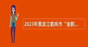 2023年黑龙江鹤岗市“金鹤回岗”引才活动事业单位引进研究生公告