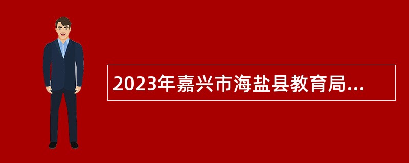 2023年嘉兴市海盐县教育局招聘事业编制教师（第二批）公告