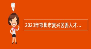 2023年邯郸市复兴区委人才工作领导小组博硕引才公告