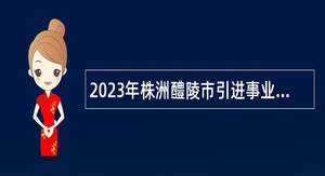 2023年株洲醴陵市引进事业单位高层次专业技术人才公告