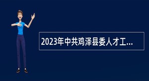 2023年中共鸡泽县委人才工作领导小组博硕引才公告