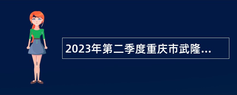 2023年第二季度重庆市武隆区事业单位招聘考试公告（74名）