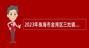 2023年珠海市金湾区三灶镇面向社会招聘工作人员公告（第二批）