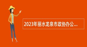 2023年丽水龙泉市政协办公室招聘编外人员公告