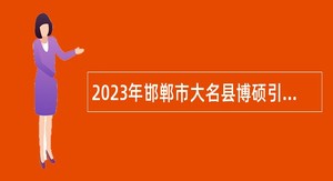2023年邯郸市大名县博硕引才公告