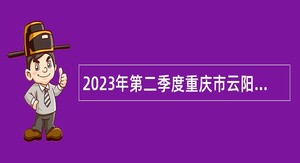 2023年第二季度重庆市云阳县事业单位考核招聘紧缺优秀人才公告