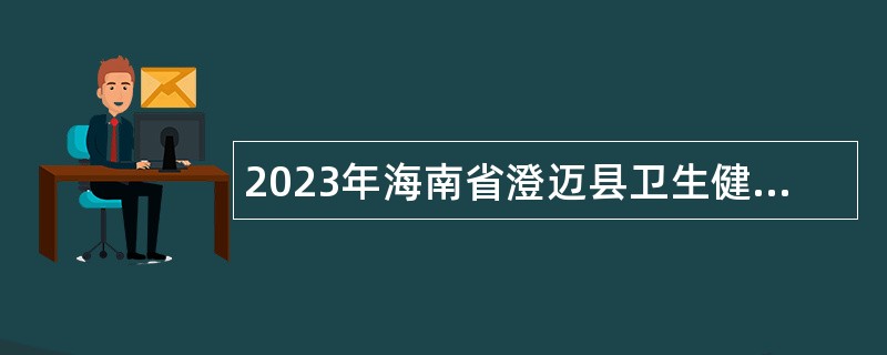 2023年海南省澄迈县卫生健康委员会招聘下属单位工作人员公告（1号）