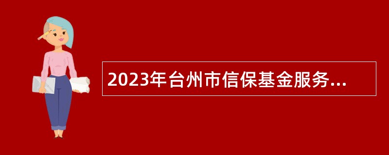 2023年台州市信保基金服务中心市场化招聘工作人员公告