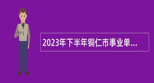 2023年下半年铜仁市事业单位招聘应征入伍大学毕业生公告