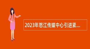 2023年怒江传媒中心引进紧缺专业技术人才公告