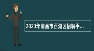 2023年南昌市西湖区招聘平安守护队员及反诈专职队员公告