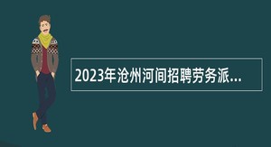 2023年沧州河间招聘劳务派遣人员公告