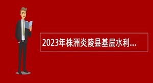 2023年株洲炎陵县基层水利特岗人员考核招聘公告