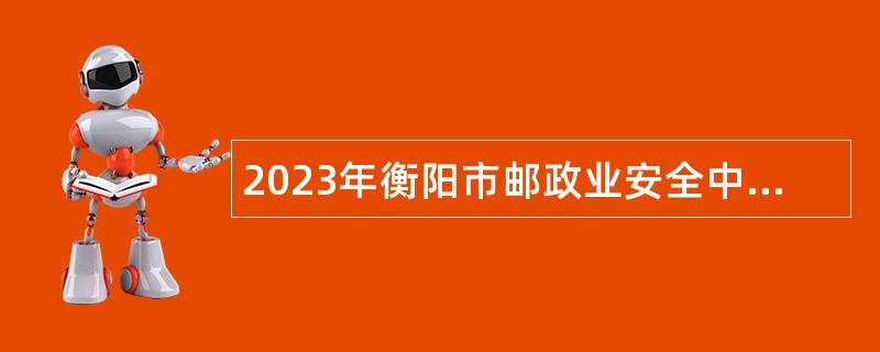 2023年衡阳市邮政业安全中心招聘工作人员公告