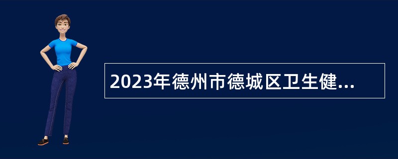 2023年德州市德城区卫生健康事业单位第二次招聘工作人员简章