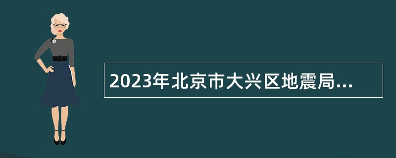 2023年北京市大兴区地震局临时辅助用工人员招聘公告