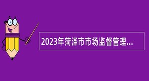 2023年菏泽市市场监督管理局事业单位招聘工作人员公告