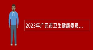2023年广元市卫生健康委员会大学生乡村医生专项计划招聘公告