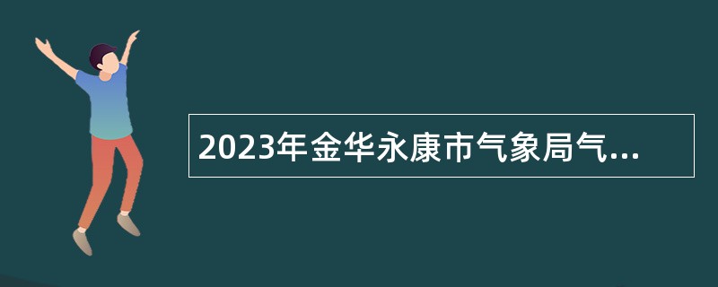 2023年金华永康市气象局气象防灾减灾中心编外工作人员招聘公告