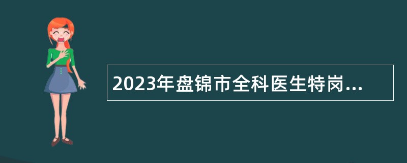 2023年盘锦市全科医生特岗计划招聘公告