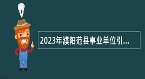 2023年濮阳范县事业单位引进高层次和急需紧缺人才公告