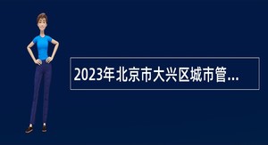 2023年北京市大兴区城市管理指挥中心临时辅助用工人员招聘公告