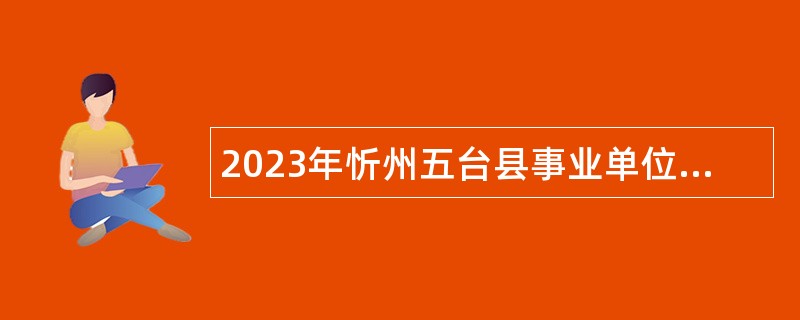 2023年忻州五台县事业单位招聘考试公告（107人）