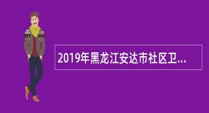 2019年黑龙江安达市社区卫生服务中心招聘医疗专业技术人员补充公告