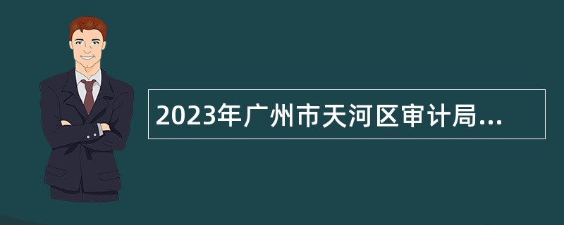 2023年广州市天河区审计局招聘审计助理公告
