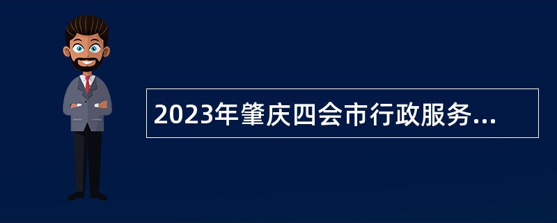 2023年肇庆四会市行政服务中心招聘第二批政府雇员公告