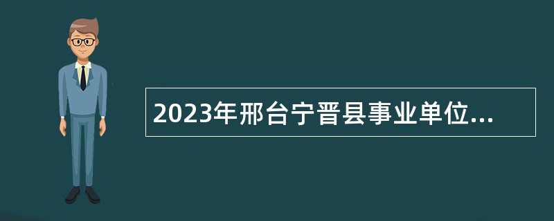 2023年邢台宁晋县事业单位招聘考试公告（368人）