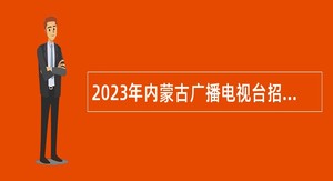 2023年内蒙古广播电视台招聘急需紧缺专业技术人员公告