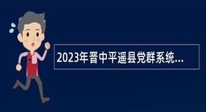2023年晋中平遥县党群系统事业单位招聘考试公告（13人）