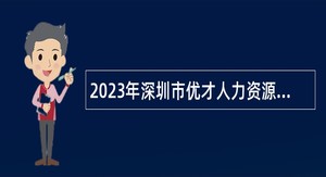 2023年深圳市优才人力资源有限公司招聘聘员（派遣至龙岗区信访局）公告