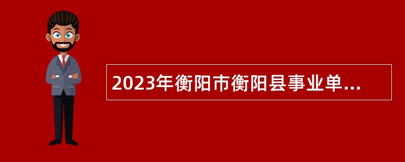 2023年衡阳市衡阳县事业单位急需紧缺人才引进公告