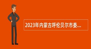2023年内蒙古呼伦贝尔市委办公室所属事业单位引进人才公告