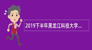 2019下半年黑龙江科技大学招聘公告
