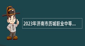 2023年济南市历城职业中等专业学校招聘教师简章
