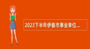 2023下半年伊春市事业单位招聘考试公告（181人）