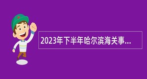 2023年下半年哈尔滨海关事业单位招聘工作人员公告