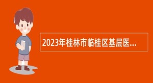 2023年桂林市临桂区基层医疗卫生事业单位招聘公告