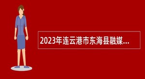 2023年连云港市东海县融媒体中心招聘劳动合同制人员公告